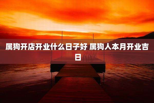 属狗开店开业什么日子好 属狗人本月开业吉日