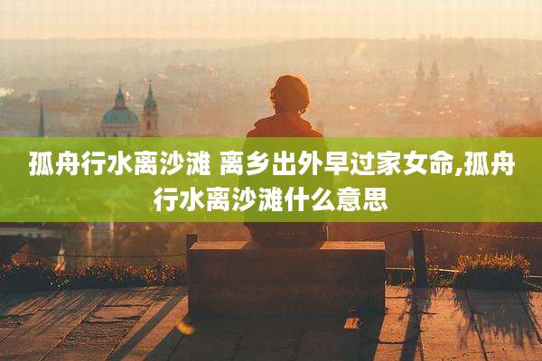 孤舟行水离沙滩 离乡出外早过家女命,孤舟行水离沙滩什么意思