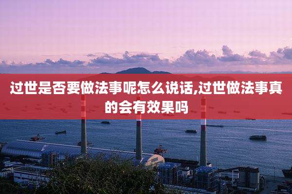 过世是否要做法事呢怎么说话,过世做法事真的会有效果吗