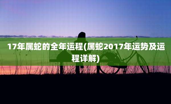 17年属蛇的全年运程(属蛇2017年运势及运程详解)