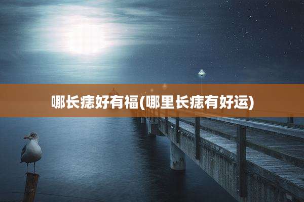 哪长痣好有福(哪里长痣有好运)