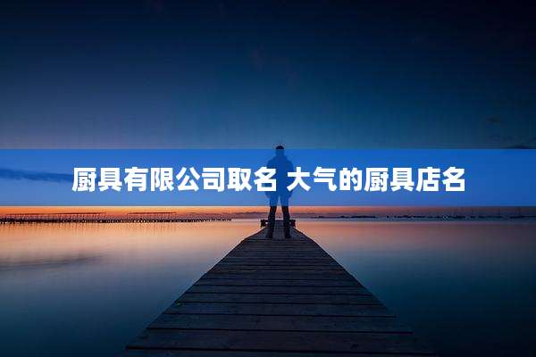 厨具有限公司取名 大气的厨具店名