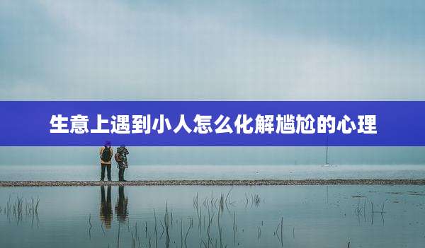 生意上遇到小人怎么化解尴尬的心理