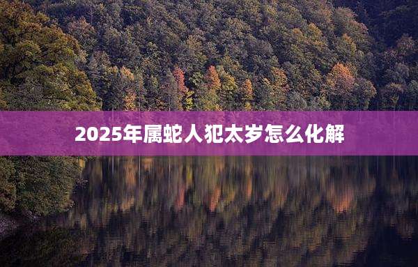 2025年属蛇人犯太岁怎么化解
