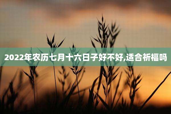 2022年农历七月十六日子好不好,适合祈福吗