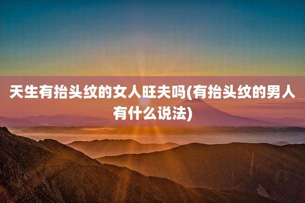 天生有抬头纹的女人旺夫吗(有抬头纹的男人有什么说法)