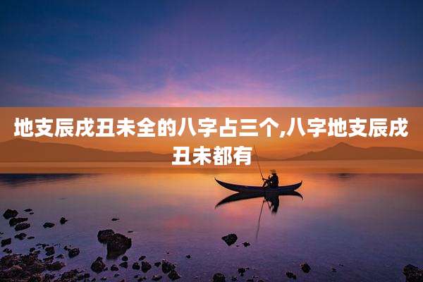 地支辰戌丑未全的八字占三个,八字地支辰戌丑未都有