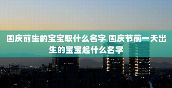 国庆前生的宝宝取什么名字 国庆节前一天出生的宝宝起什么名字