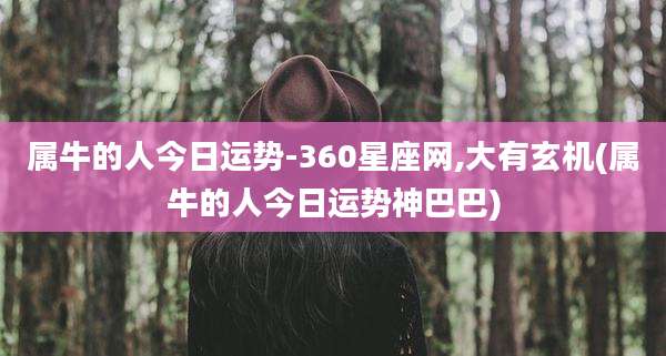 属牛的人今日运势-360星座网,大有玄机(属牛的人今日运势神巴巴)