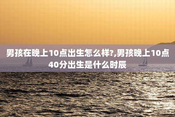男孩在晚上10点出生怎么样?,男孩晚上10点40分出生是什么时辰