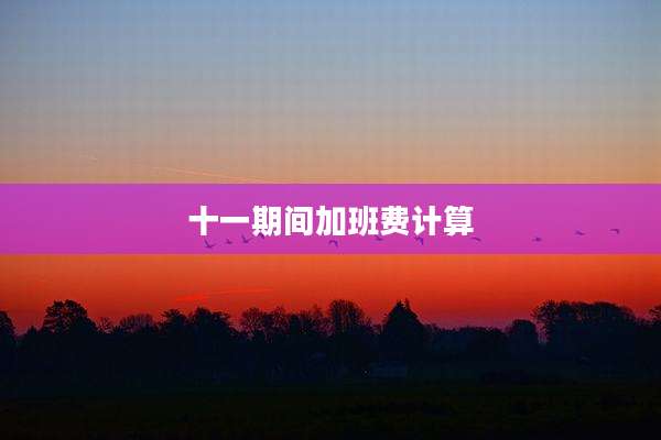 十一期间加班费计算