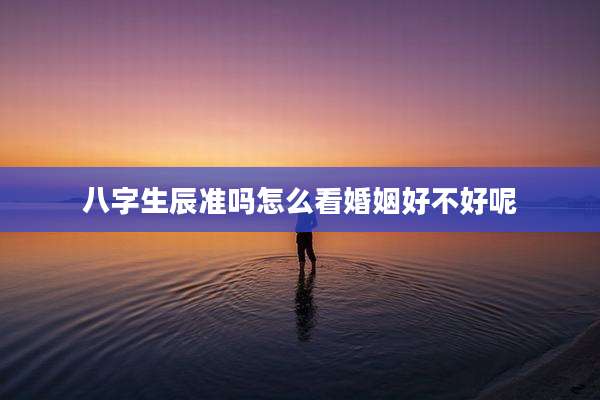八字生辰准吗怎么看婚姻好不好呢