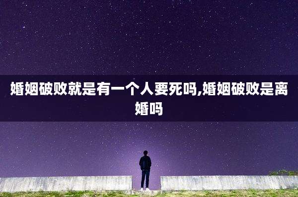 婚姻破败就是有一个人要死吗,婚姻破败是离婚吗
