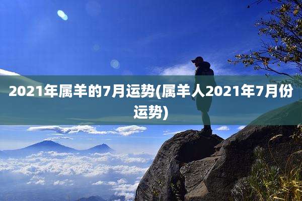 2021年属羊的7月运势(属羊人2021年7月份运势)