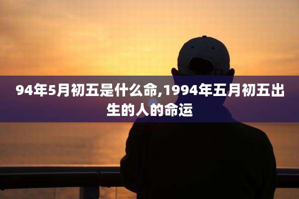 94年5月初五是什么命,1994年五月初五出生的人的命运