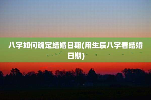 八字如何确定结婚日期(用生辰八字看结婚日期)