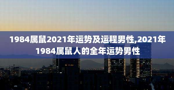 1984属鼠2021年运势及运程男性,2021年1984属鼠人的全年运势男性