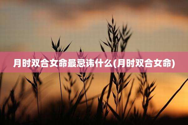 月时双合女命最忌讳什么(月时双合女命)