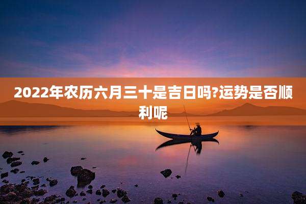 2022年农历六月三十是吉日吗?运势是否顺利呢