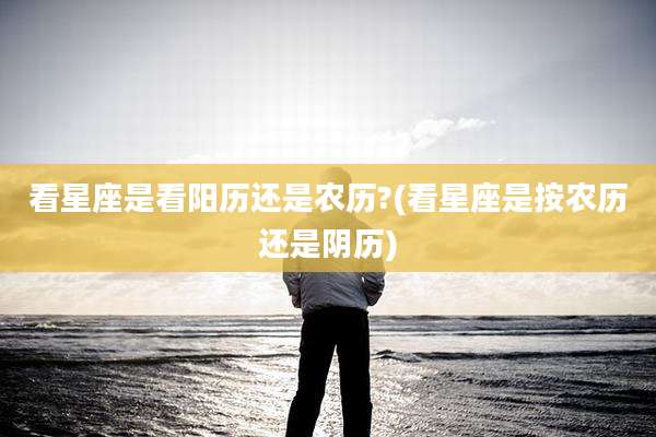 看星座是看阳历还是农历?(看星座是按农历还是阴历)