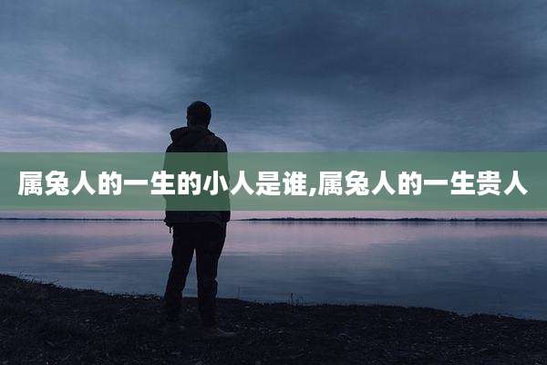 属兔人的一生的小人是谁,属兔人的一生贵人