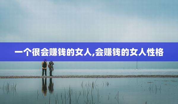 一个很会赚钱的女人,会赚钱的女人性格