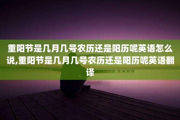 重阳节是几月几号农历还是阳历呢英语怎么说,重阳节是几月几号农历还是阳历呢英语翻译