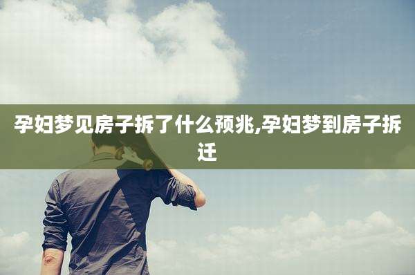 孕妇梦见房子拆了什么预兆,孕妇梦到房子拆迁