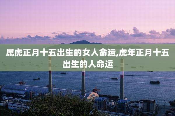 属虎正月十五出生的女人命运,虎年正月十五出生的人命运
