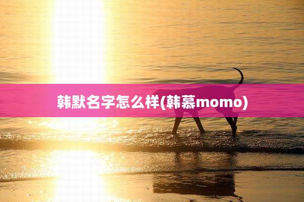 韩默名字怎么样(韩慕momo)