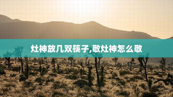 灶神放几双筷子,敬灶神怎么敬