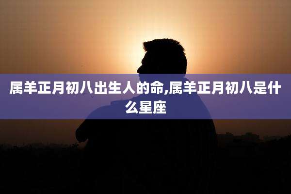 属羊正月初八出生人的命,属羊正月初八是什么星座