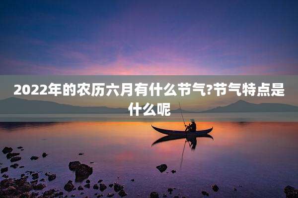 2022年的农历六月有什么节气?节气特点是什么呢