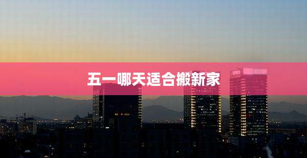 五一哪天适合搬新家