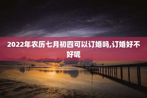 2022年农历七月初四可以订婚吗,订婚好不好呢