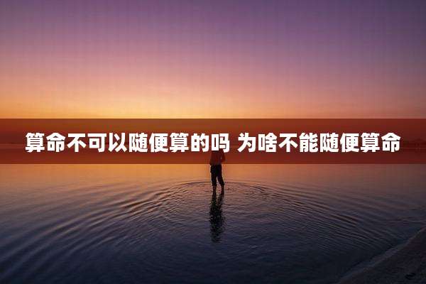 算命不可以随便算的吗 为啥不能随便算命
