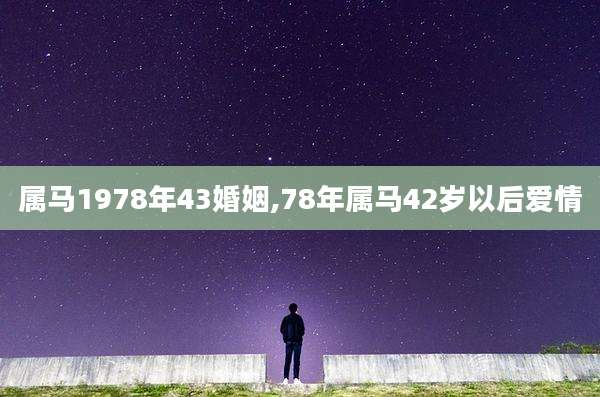 属马1978年43婚姻,78年属马42岁以后爱情