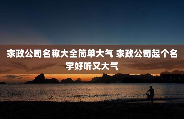 家政公司名称大全简单大气 家政公司起个名字好听又大气