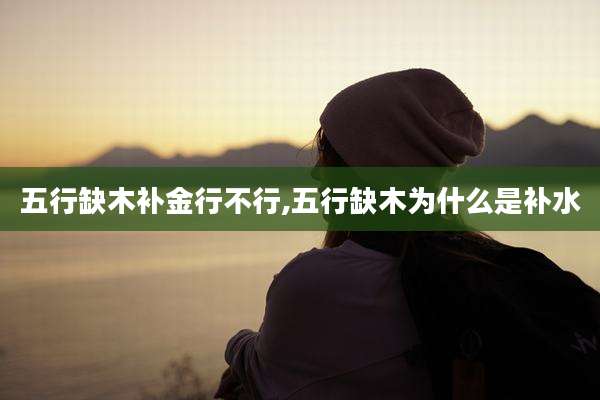 五行缺木补金行不行,五行缺木为什么是补水