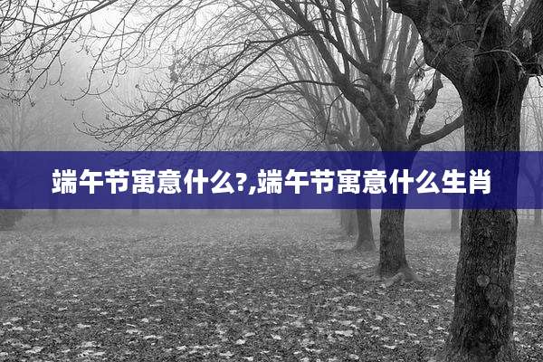 端午节寓意什么?,端午节寓意什么生肖