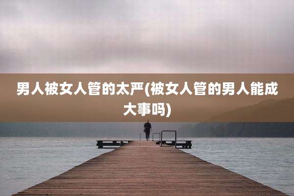男人被女人管的太严(被女人管的男人能成大事吗)