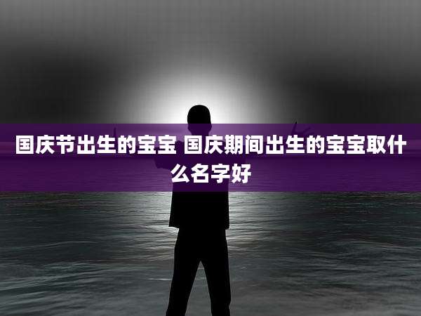 国庆节出生的宝宝 国庆期间出生的宝宝取什么名字好