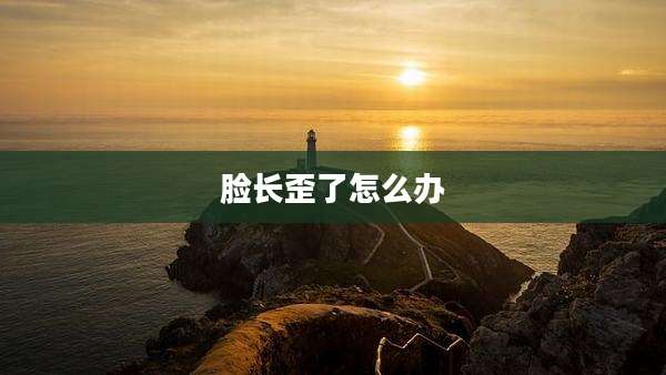 脸长歪了怎么办