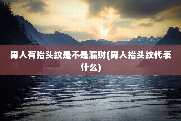 男人有抬头纹是不是漏财(男人抬头纹代表什么)