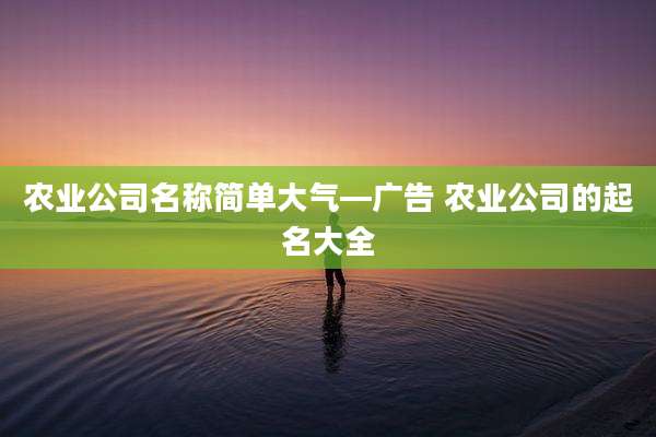 农业公司名称简单大气—广告 农业公司的起名大全