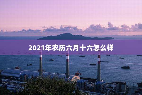 2021年农历六月十六怎么样
