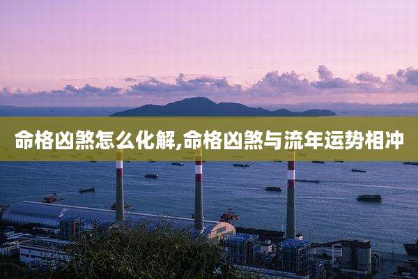 命格凶煞怎么化解,命格凶煞与流年运势相冲