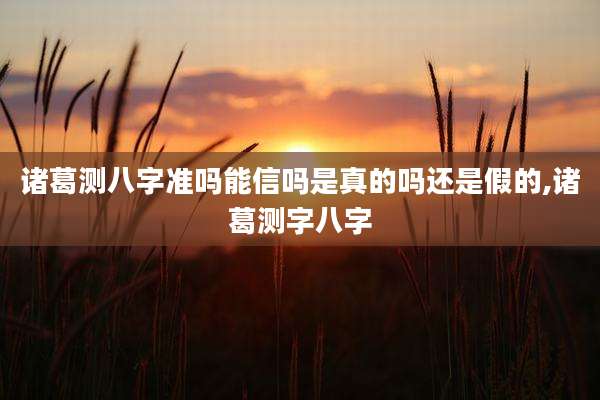 诸葛测八字准吗能信吗是真的吗还是假的,诸葛测字八字