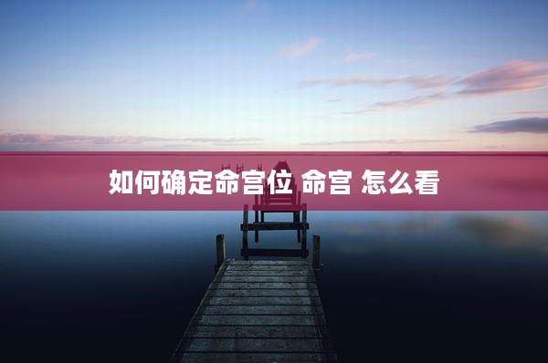 如何确定命宫位 命宫 怎么看