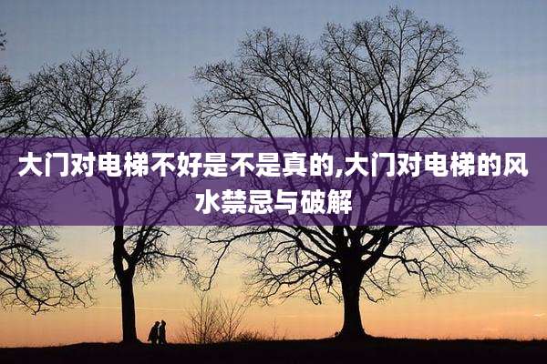 大门对电梯不好是不是真的,大门对电梯的风水禁忌与破解